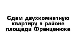 Сдам двухкомнатную квартиру в районе площади Франценюка